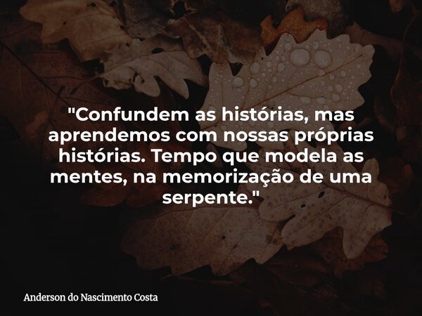 "Confundem as histórias, mas aprendemos com nossas próprias histórias. Tempo que modela as mentes, na memorização de uma serpente."... Frase de Anderson do Nascimento Costa.