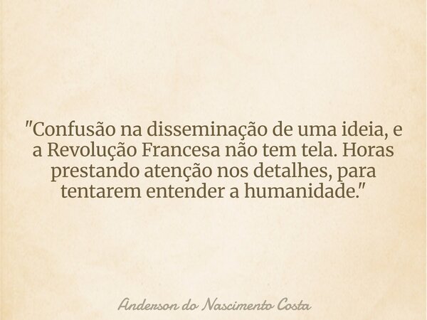 "Confusão na disseminação de uma ideia, e a Revolução Francesa não tem tela. Horas prestando atenção nos detalhes, para tentarem entender a humanidade.&quo... Frase de Anderson do Nascimento Costa.