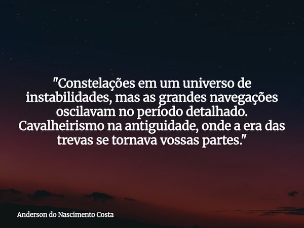 "Constelações em um universo de instabilidades, mas as grandes navegações oscilavam no período detalhado. Cavalheirismo na antiguidade, onde a era das trev... Frase de Anderson do Nascimento Costa.