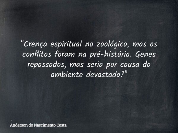 "Crença espiritual no zoológico, mas os conflitos foram na pré-história. Genes repassados, mas seria por causa do ambiente devastado?"... Frase de Anderson do Nascimento Costa.