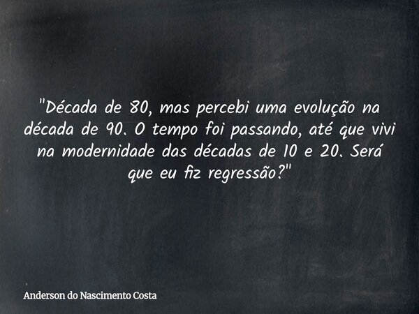 "Década de 80, mas percebi uma evolução na década de 90. O tempo foi passando, até que vivi na modernidade das décadas de 10 e 20. Será que eu fiz regressã... Frase de Anderson do Nascimento Costa.