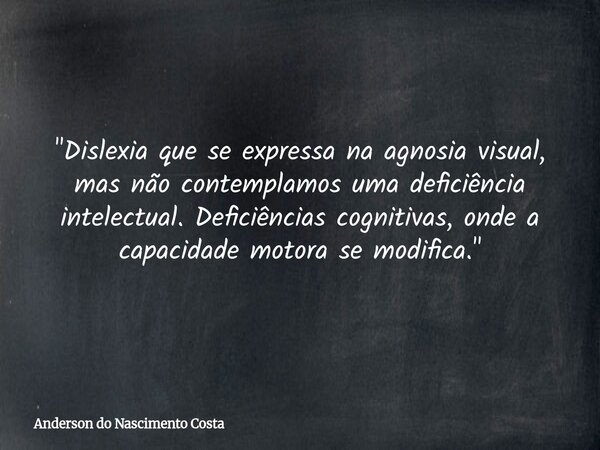 "Dislexia que se expressa na agnosia visual, mas não contemplamos uma deficiência intelectual. Deficiências cognitivas, onde a capacidade motora se modific... Frase de Anderson do Nascimento Costa.