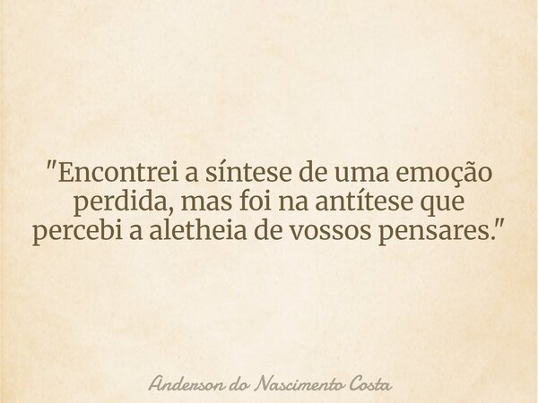 "Encontrei a síntese de uma emoção perdida, mas foi na antítese que percebi a aletheia de vossos pensares."... Frase de Anderson do Nascimento Costa.
