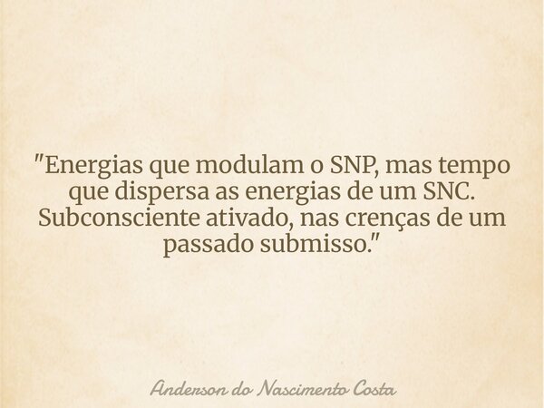 "Energias que modulam o SNP, mas tempo que dispersa as energias de um SNC. Subconsciente ativado, nas crenças de um passado submisso."... Frase de Anderson do Nascimento Costa.