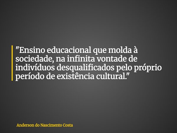"Ensino educacional que molda à sociedade, na infinita vontade de indivíduos desqualificados pelo próprio período de existência cultural."... Frase de Anderson do Nascimento Costa.