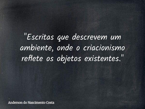 "Escritas que descrevem um ambiente, onde o criacionismo reflete os objetos existentes."... Frase de Anderson do Nascimento Costa.