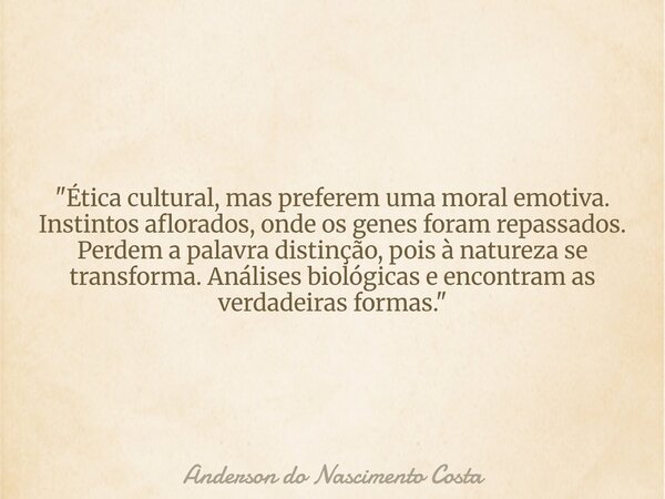 "Ética cultural, mas preferem uma moral emotiva. Instintos aflorados, onde os genes foram repassados. Perdem a palavra distinção, pois à natureza se transf... Frase de Anderson do Nascimento Costa.