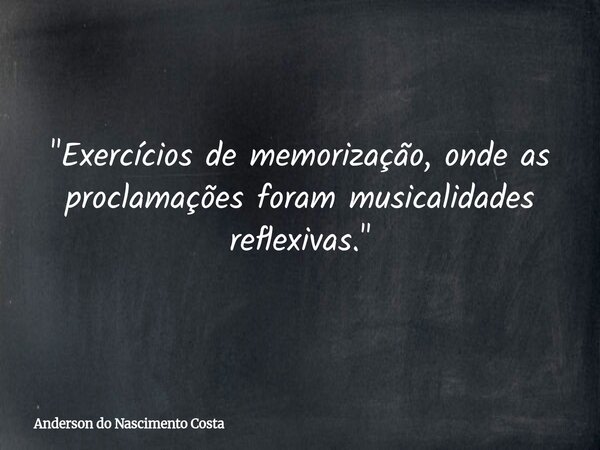 "Exercícios de memorização, onde as proclamações foram musicalidades reflexivas."... Frase de Anderson do Nascimento Costa.