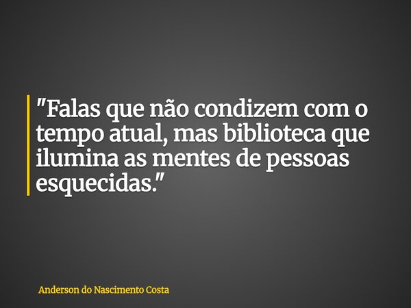 "Falas que não condizem com o tempo atual, mas biblioteca que ilumina as mentes de pessoas esquecidas."... Frase de Anderson do Nascimento Costa.