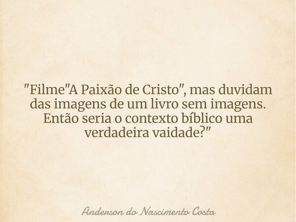 "Filme "A Paixão de Cristo", mas duvidam das imagens de um livro sem imagens. Então seria o contexto bíblico uma verdadeira vaidade?"... Frase de Anderson do Nascimento Costa.