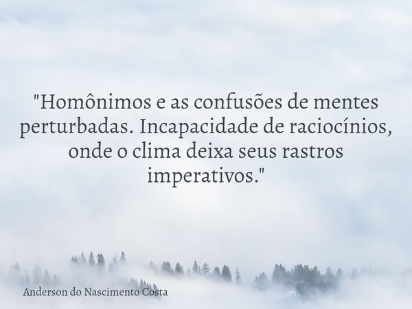 "Homônimos e as confusões de mentes perturbadas. Incapacidade de raciocínios, onde o clima deixa seus rastros imperativos."... Frase de Anderson do Nascimento Costa.
