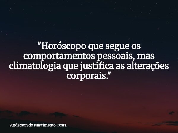 "Horóscopo que segue os comportamentos pessoais, mas climatologia que justifica as alterações corporais."... Frase de Anderson do Nascimento Costa.