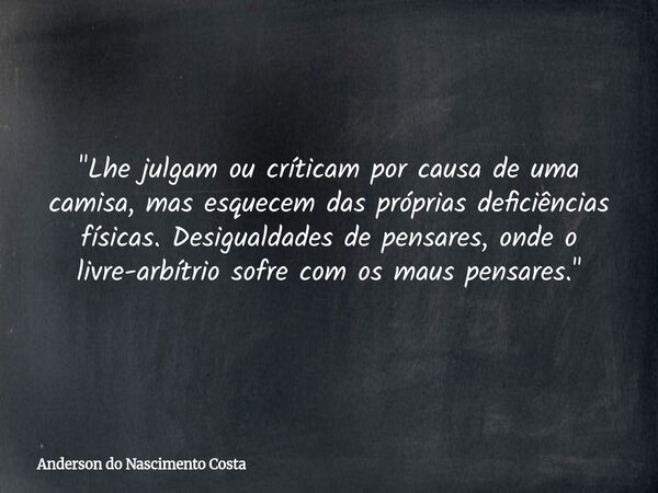 "Lhe julgam ou críticam por causa de uma camisa, mas esquecem das próprias deficiências físicas. Desigualdades de pensares, onde o livre-arbítrio sofre com... Frase de Anderson do Nascimento Costa.