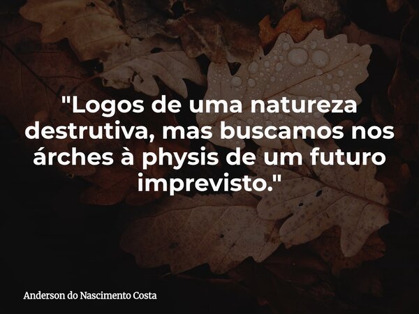 "Logos de uma natureza destrutiva, mas buscamos nos árches à physis de um futuro imprevisto."... Frase de Anderson do Nascimento Costa.
