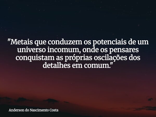 "Metais que conduzem os potenciais de um universo incomum, onde os pensares conquistam as próprias oscilações dos detalhes em comum."... Frase de Anderson do Nascimento Costa.