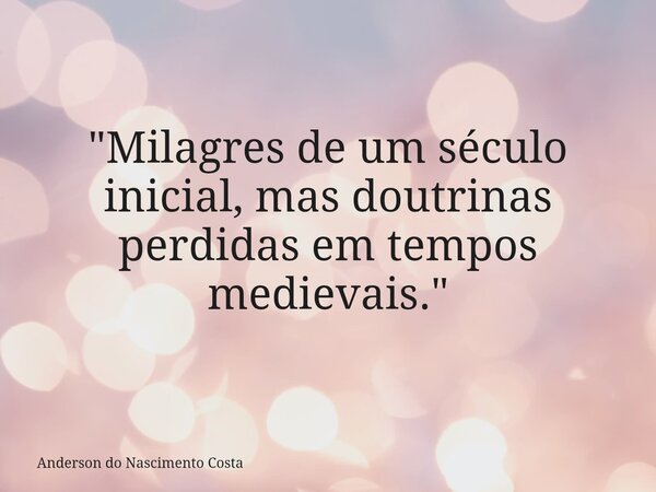 "Milagres de um século inicial, mas doutrinas perdidas em tempos medievais."... Frase de Anderson do Nascimento Costa.