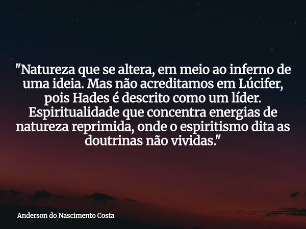 "Natureza que se altera, em meio ao inferno de uma ideia. Mas não acreditamos em Lúcifer, pois Hades é descrito como um líder. Espiritualidade que concentr... Frase de Anderson do Nascimento Costa.