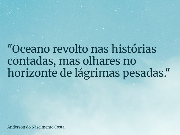 "Oceano revolto nas histórias contadas, mas olhares no horizonte de lágrimas pesadas."... Frase de Anderson do Nascimento Costa.