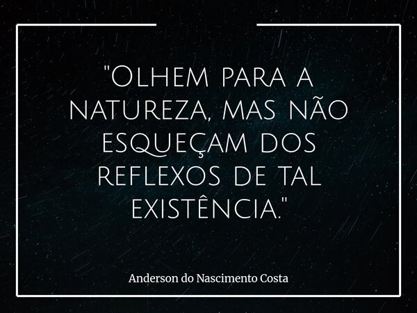 "Olhem para a natureza, mas não esqueçam dos reflexos de tal existência."... Frase de Anderson do Nascimento Costa.