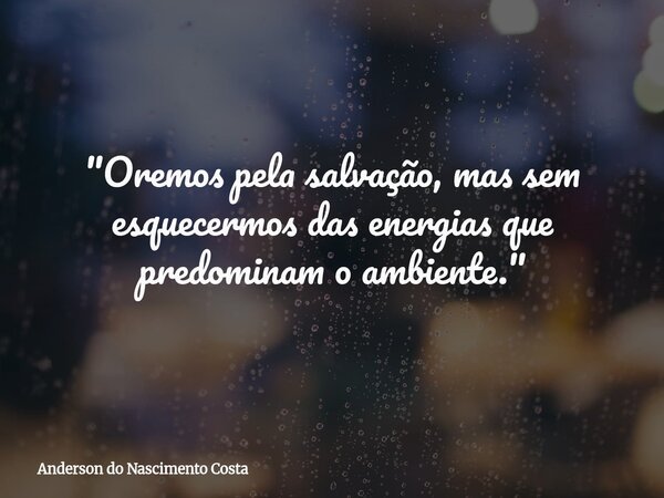 "Oremos pela salvação, mas sem esquecermos das energias que predominam o ambiente."... Frase de Anderson do Nascimento Costa.