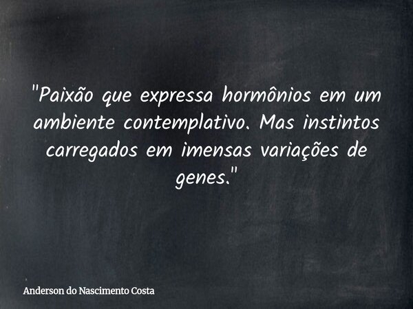"Paixão que expressa hormônios em um ambiente contemplativo. Mas instintos carregados em imensas variações de genes."... Frase de Anderson do Nascimento Costa.