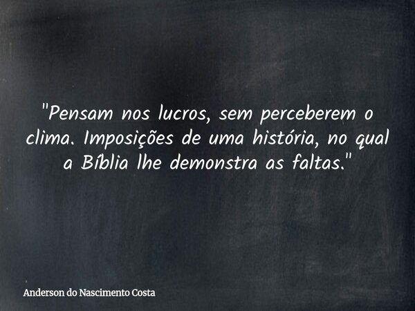 "Pensam nos lucros, sem perceberem o clima. Imposições de uma história, no qual a Bíblia lhe demonstra as faltas."... Frase de Anderson do Nascimento Costa.
