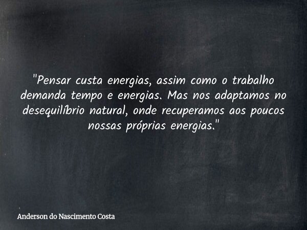 "Pensar custa energias, assim como o trabalho demanda tempo e energias. Mas nos adaptamos no desequilíbrio natural, onde recuperamos aos poucos nossas próp... Frase de Anderson do Nascimento Costa.