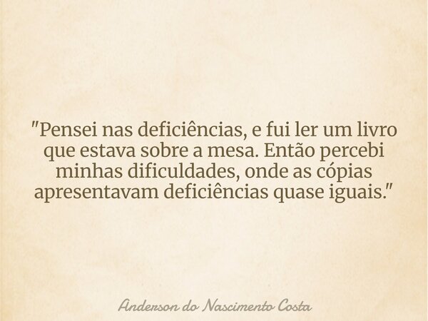 "Pensei nas deficiências, e fui ler um livro que estava sobre a mesa. Então percebi minhas dificuldades, onde as cópias apresentavam deficiências quase igu... Frase de Anderson do Nascimento Costa.