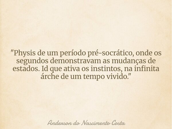 "Physis de um período pré-socrático, onde os segundos demonstravam as mudanças de estados. Id que ativa os instintos, na infinita árche de um tempo vivido.... Frase de Anderson do Nascimento Costa.
