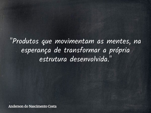"Produtos que movimentam as mentes, na esperança de transformar a própria estrutura desenvolvida."... Frase de Anderson do Nascimento Costa.