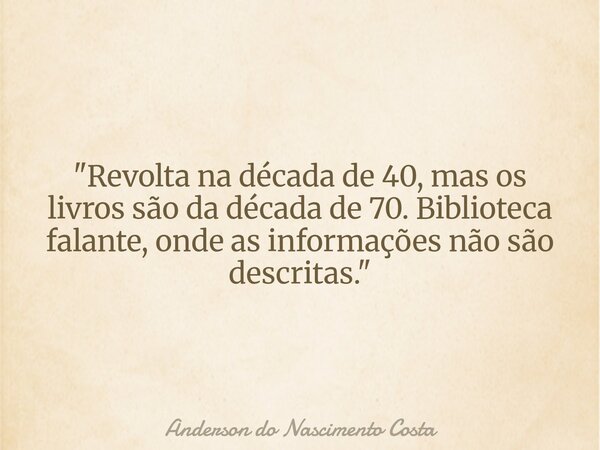 "Revolta na década de 40, mas os livros são da década de 70. Biblioteca falante, onde as informações não são descritas."... Frase de Anderson do Nascimento Costa.