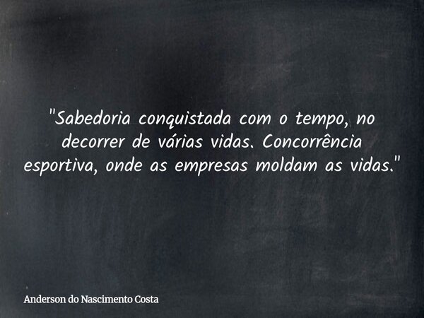 "Sabedoria conquistada com o tempo, no decorrer de várias vidas. Concorrência esportiva, onde as empresas moldam as vidas."... Frase de Anderson do Nascimento Costa.