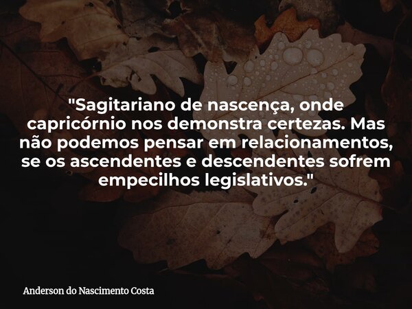 "Sagitariano de nascença, onde capricórnio nos demonstra certezas. Mas não podemos pensar em relacionamentos, se os ascendentes e descendentes sofrem empec... Frase de Anderson do Nascimento Costa.