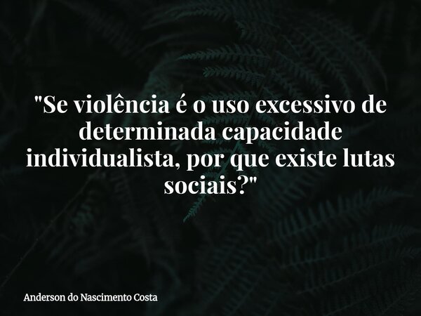 "Se violência é o uso excessivo de determinada capacidade individualista, por que existe lutas sociais?"... Frase de Anderson do Nascimento Costa.
