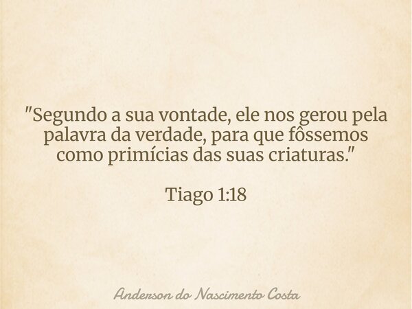 "Segundo a sua vontade, ele nos gerou pela palavra da verdade, para que fôssemos como primícias das suas criaturas." Tiago 1:18... Frase de Anderson do Nascimento Costa.