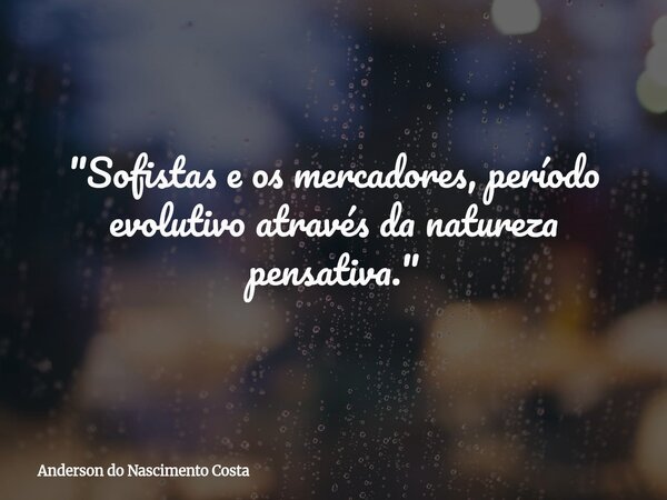 "Sofistas e os mercadores, período evolutivo através da natureza pensativa."... Frase de Anderson do Nascimento Costa.