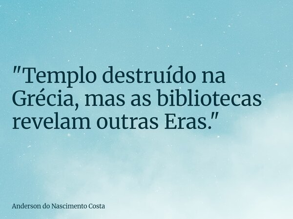 "Templo destruído na Grécia, mas as bibliotecas revelam outras Eras."... Frase de Anderson do Nascimento Costa.