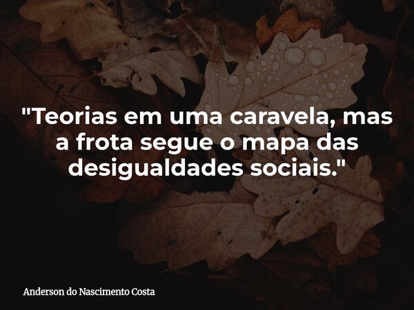 "Teorias em uma caravela, mas a frota segue o mapa das desigualdades sociais."... Frase de Anderson do Nascimento Costa.
