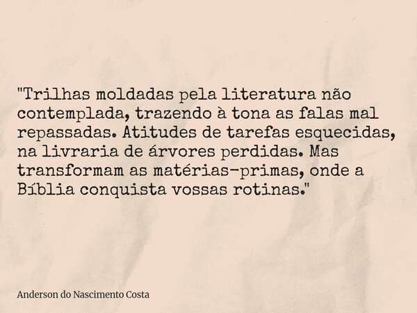 "Trilhas moldadas pela literatura não contemplada, trazendo à tona as falas mal repassadas. Atitudes de tarefas esquecidas, na livraria de árvores perdidas... Frase de Anderson do Nascimento Costa.