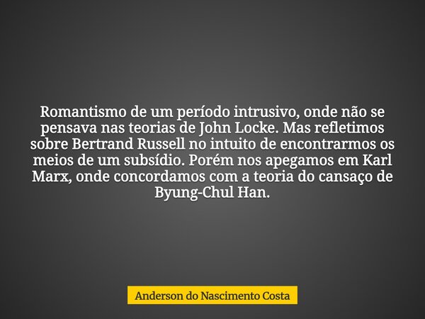 Romantismo de um período intrusivo, onde não se pensava nas teorias de John Locke. Mas refletimos sobre Bertrand Russell no intuito de encontrarmos os meios de ... Frase de Anderson do Nascimento Costa.