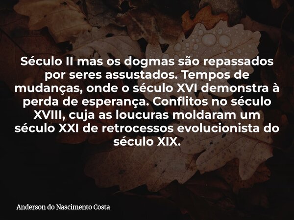 Século II mas os dogmas são repassados por seres assustados. Tempos de mudanças, onde o século XVI demonstra à perda de esperança. Conflitos no século XVIII, cu... Frase de Anderson do Nascimento Costa.