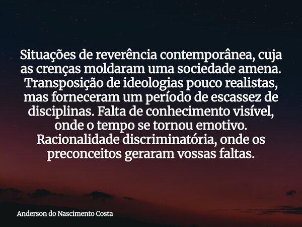 Situações de reverência contemporânea, cuja as crenças moldaram uma sociedade amena. Transposição de ideologias pouco realistas, mas forneceram um período de es... Frase de Anderson do Nascimento Costa.