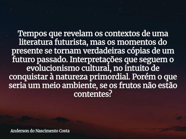 Tempos que revelam os contextos de uma literatura futurista, mas os momentos do presente se tornam verdadeiras cópias de um futuro passado. Interpretações que s... Frase de Anderson do Nascimento Costa.