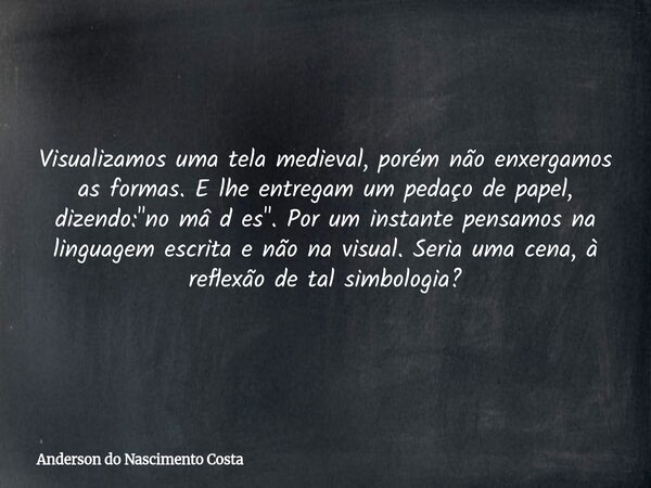Visualizamos uma tela medieval, porém não enxergamos as formas. E lhe entregam um pedaço de papel, dizendo: "no mâ d es". Por um instante pensamos na ... Frase de Anderson do Nascimento Costa.