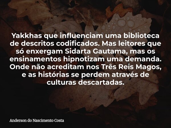 Yakkhas que influenciam uma biblioteca de descritos codificados. Mas leitores que só enxergam Sidarta Gautama, mas os ensinamentos hipnotizam uma demanda. Onde ... Frase de Anderson do Nascimento Costa.