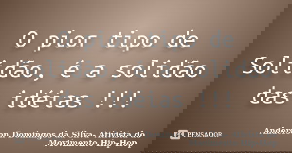 O pior tipo de Solidão, é a solidão das idéias !!!... Frase de Anderson Domingos da Silva- Ativista do Movimento Hip-Hop.