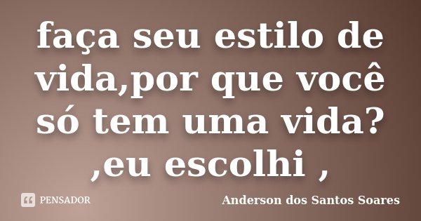faça seu estilo de vida,por que você só tem uma vida? ,eu escolhi ,... Frase de Anderson dos Santos Soares.
