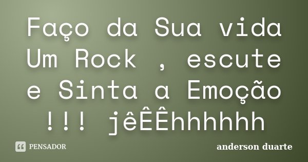 Faço da Sua vida Um Rock , escute e Sinta a Emoção !!! jêÊÊhhhhhh... Frase de Anderson Duarte.