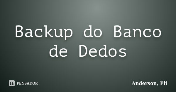 Backup do Banco de Dedos... Frase de Anderson, Eli.