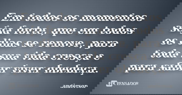 Em todos os momentos seja forte, que em todos os dias se renove, para toda sua vida cresça e para saber viver obedeça.... Frase de Anderson.
